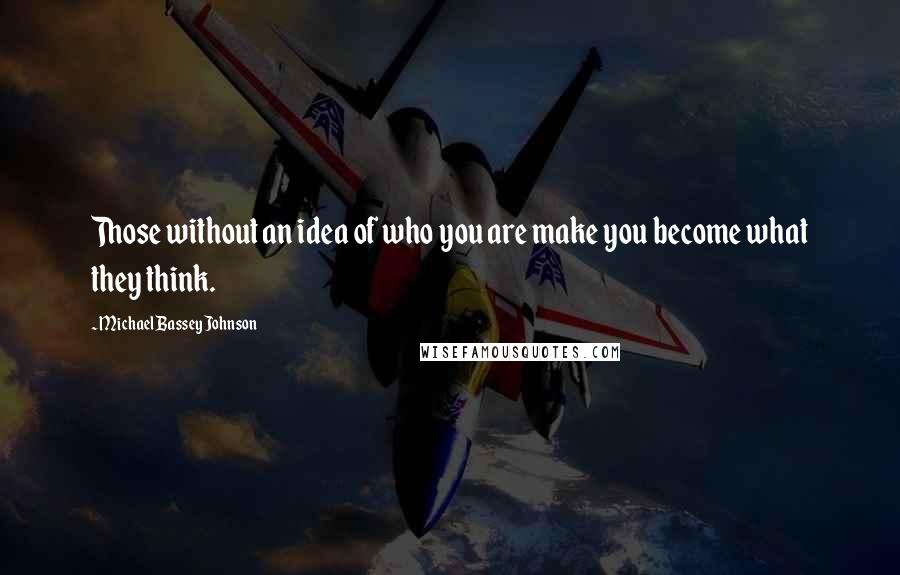 Michael Bassey Johnson Quotes: Those without an idea of who you are make you become what they think.