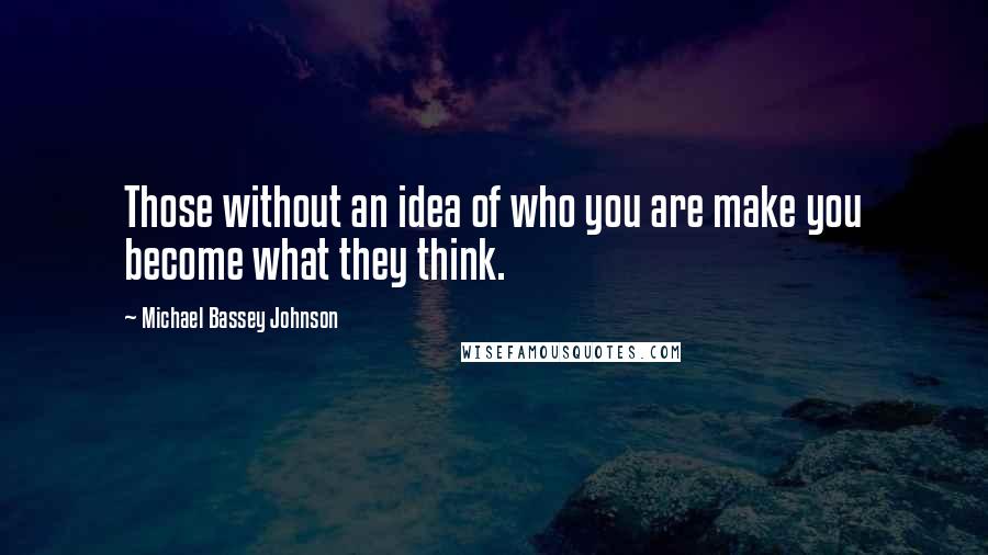 Michael Bassey Johnson Quotes: Those without an idea of who you are make you become what they think.