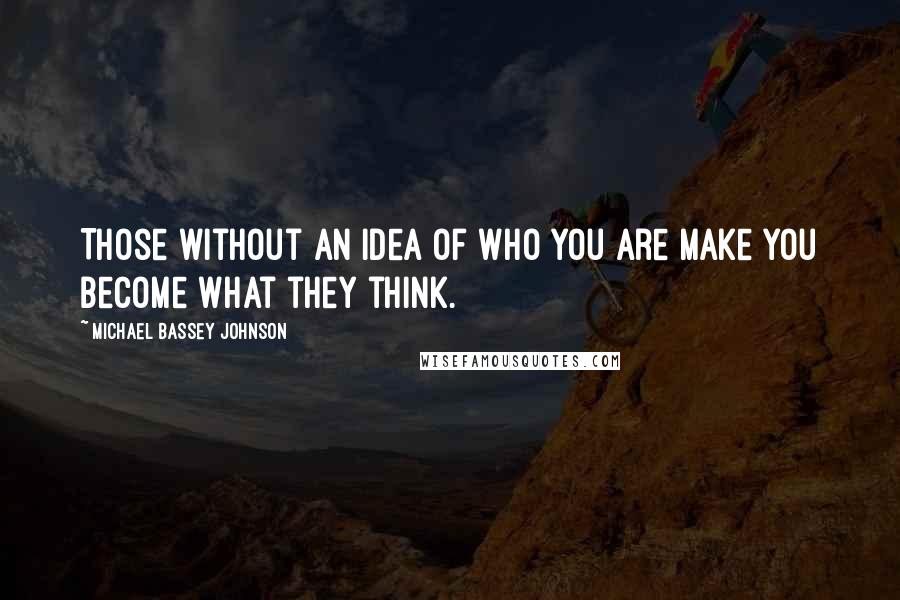 Michael Bassey Johnson Quotes: Those without an idea of who you are make you become what they think.