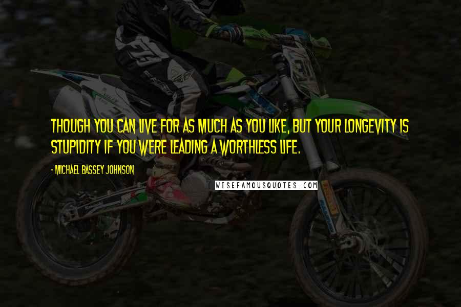 Michael Bassey Johnson Quotes: Though you can live for as much as you like, but your longevity is stupidity if you were leading a worthless life.