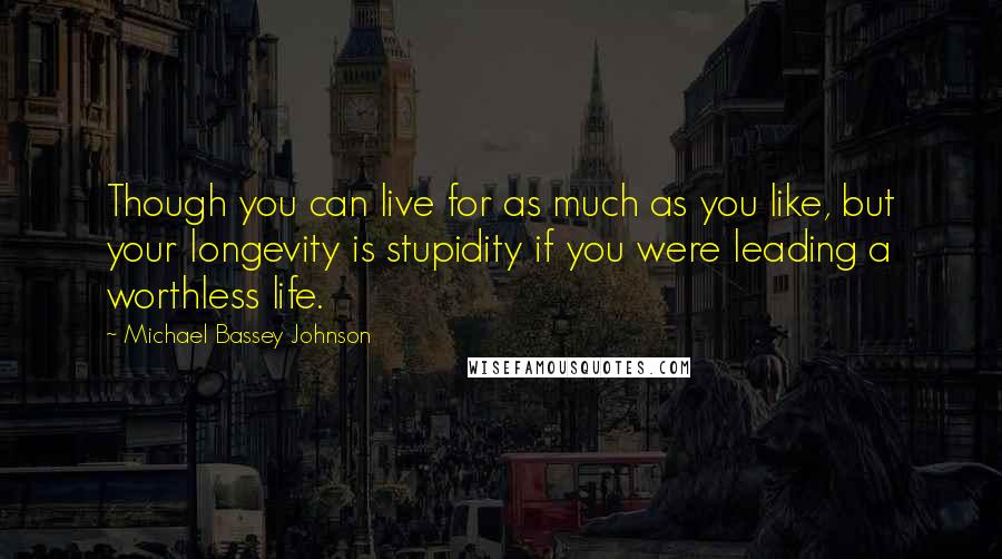 Michael Bassey Johnson Quotes: Though you can live for as much as you like, but your longevity is stupidity if you were leading a worthless life.