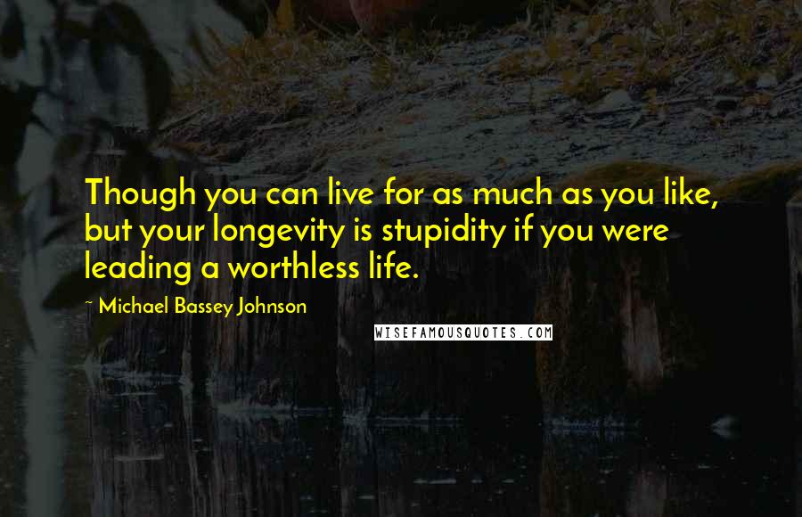 Michael Bassey Johnson Quotes: Though you can live for as much as you like, but your longevity is stupidity if you were leading a worthless life.