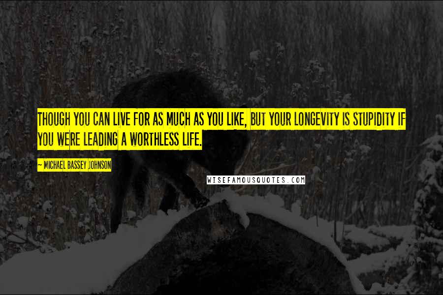 Michael Bassey Johnson Quotes: Though you can live for as much as you like, but your longevity is stupidity if you were leading a worthless life.