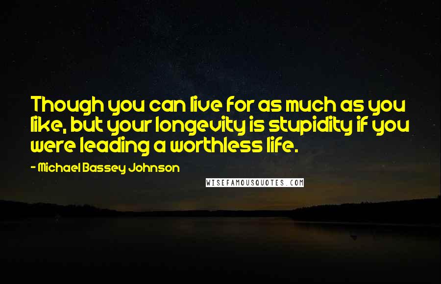 Michael Bassey Johnson Quotes: Though you can live for as much as you like, but your longevity is stupidity if you were leading a worthless life.