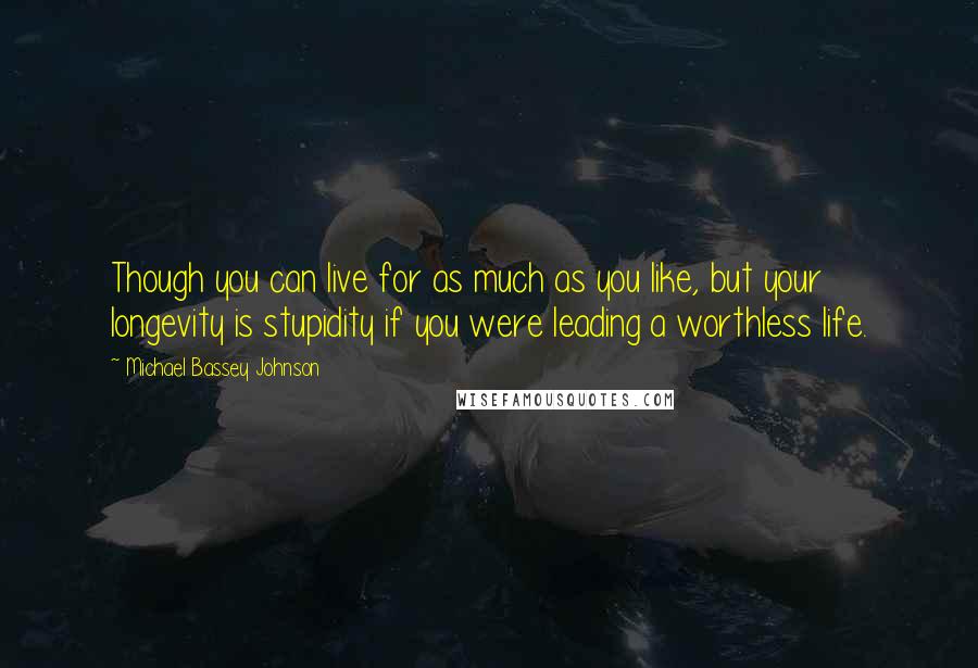 Michael Bassey Johnson Quotes: Though you can live for as much as you like, but your longevity is stupidity if you were leading a worthless life.