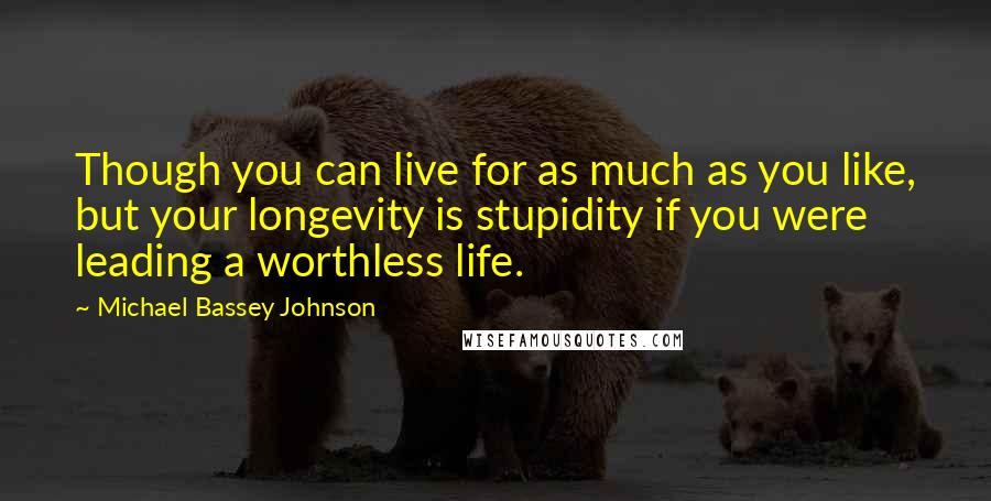 Michael Bassey Johnson Quotes: Though you can live for as much as you like, but your longevity is stupidity if you were leading a worthless life.