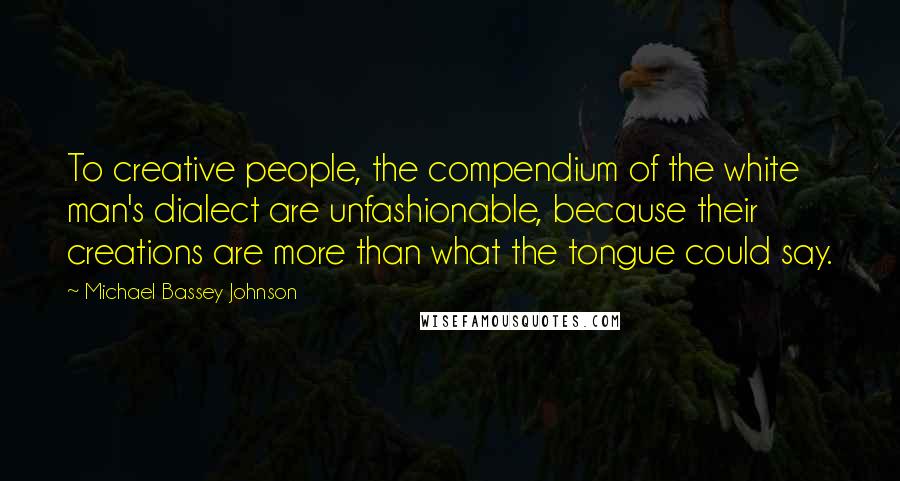 Michael Bassey Johnson Quotes: To creative people, the compendium of the white man's dialect are unfashionable, because their creations are more than what the tongue could say.