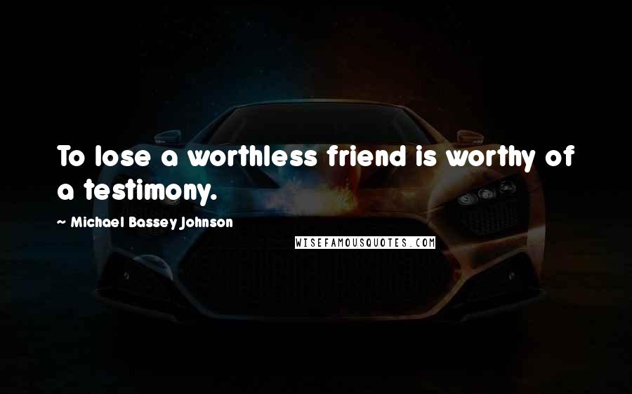 Michael Bassey Johnson Quotes: To lose a worthless friend is worthy of a testimony.