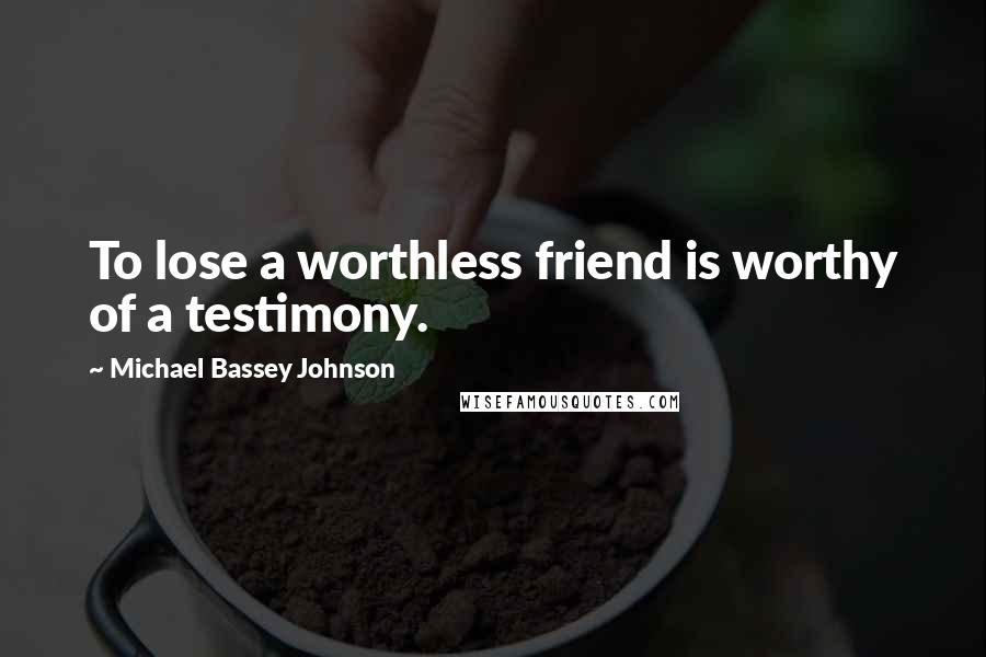Michael Bassey Johnson Quotes: To lose a worthless friend is worthy of a testimony.