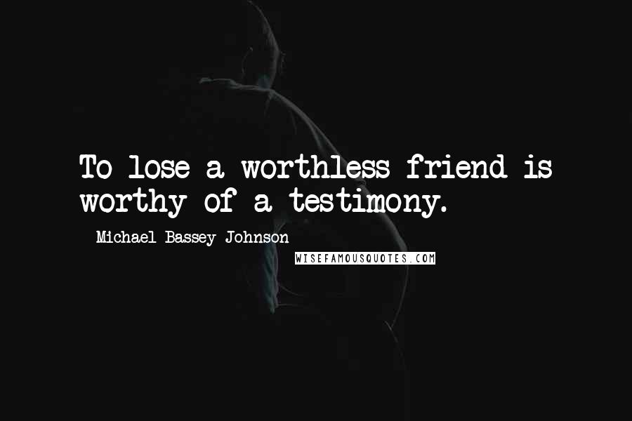Michael Bassey Johnson Quotes: To lose a worthless friend is worthy of a testimony.