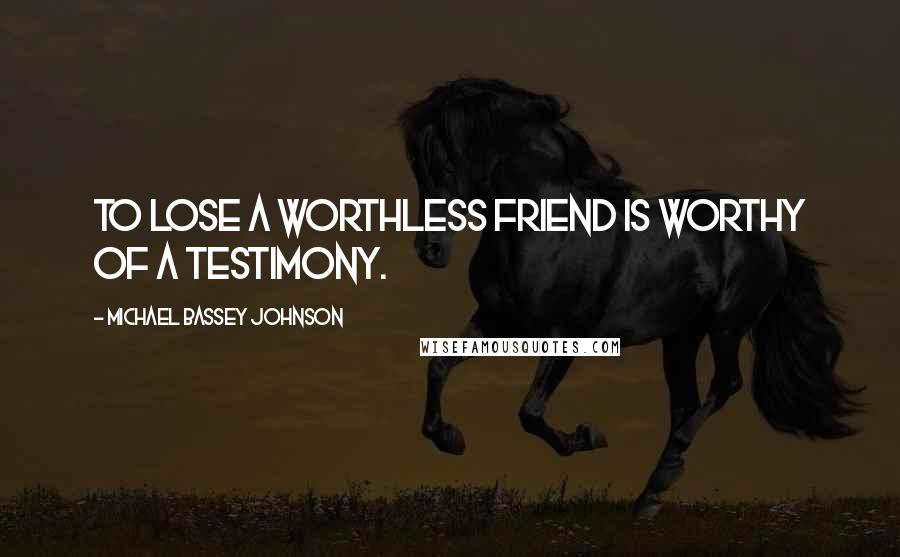Michael Bassey Johnson Quotes: To lose a worthless friend is worthy of a testimony.