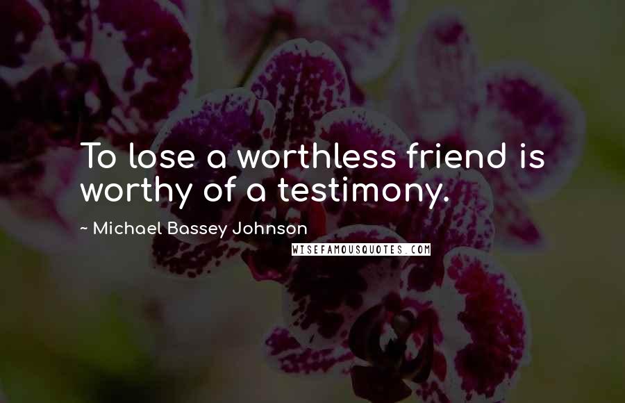 Michael Bassey Johnson Quotes: To lose a worthless friend is worthy of a testimony.
