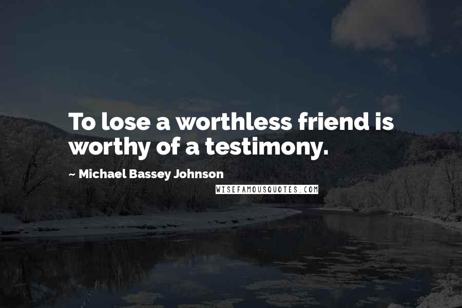 Michael Bassey Johnson Quotes: To lose a worthless friend is worthy of a testimony.