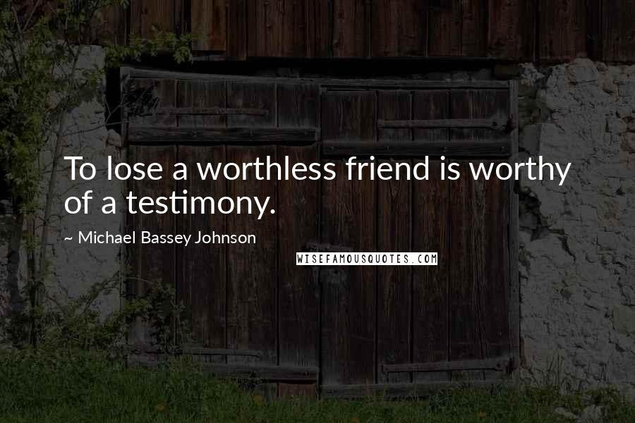 Michael Bassey Johnson Quotes: To lose a worthless friend is worthy of a testimony.