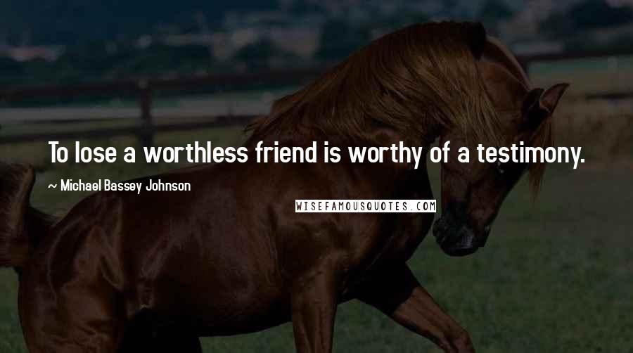 Michael Bassey Johnson Quotes: To lose a worthless friend is worthy of a testimony.