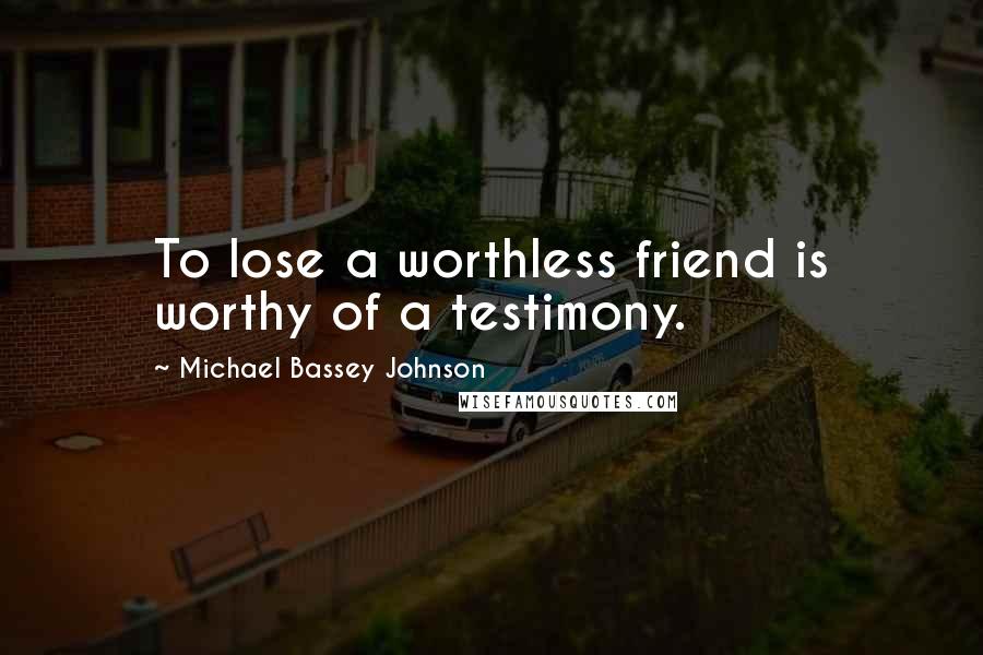Michael Bassey Johnson Quotes: To lose a worthless friend is worthy of a testimony.