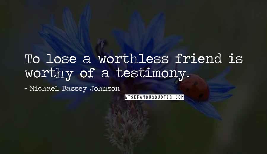 Michael Bassey Johnson Quotes: To lose a worthless friend is worthy of a testimony.