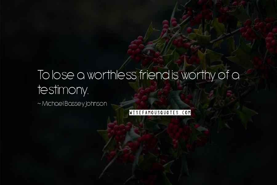 Michael Bassey Johnson Quotes: To lose a worthless friend is worthy of a testimony.