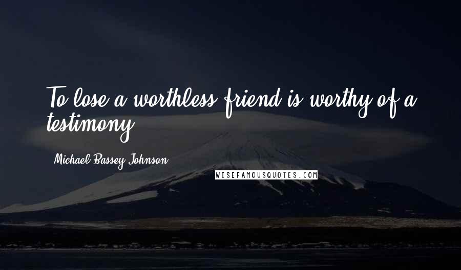 Michael Bassey Johnson Quotes: To lose a worthless friend is worthy of a testimony.