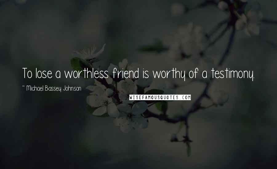 Michael Bassey Johnson Quotes: To lose a worthless friend is worthy of a testimony.