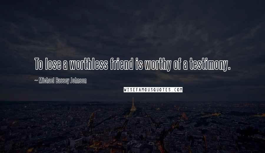 Michael Bassey Johnson Quotes: To lose a worthless friend is worthy of a testimony.
