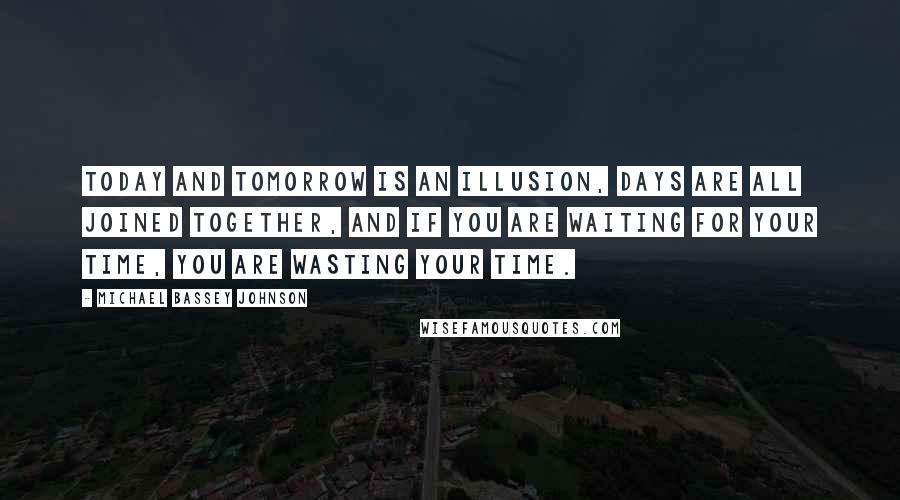 Michael Bassey Johnson Quotes: Today and tomorrow is an illusion, days are all joined together, and if you are waiting for your time, you are wasting your time.