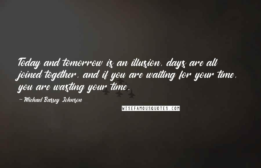 Michael Bassey Johnson Quotes: Today and tomorrow is an illusion, days are all joined together, and if you are waiting for your time, you are wasting your time.