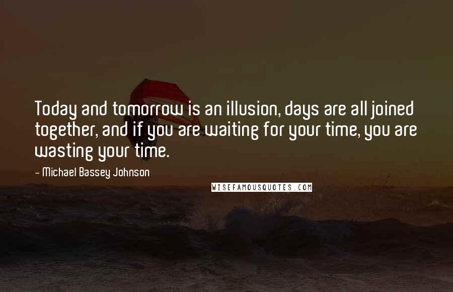 Michael Bassey Johnson Quotes: Today and tomorrow is an illusion, days are all joined together, and if you are waiting for your time, you are wasting your time.