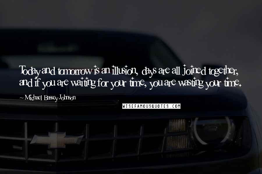 Michael Bassey Johnson Quotes: Today and tomorrow is an illusion, days are all joined together, and if you are waiting for your time, you are wasting your time.