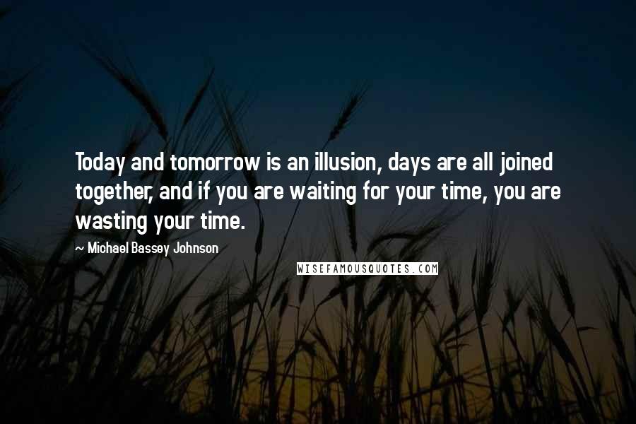 Michael Bassey Johnson Quotes: Today and tomorrow is an illusion, days are all joined together, and if you are waiting for your time, you are wasting your time.