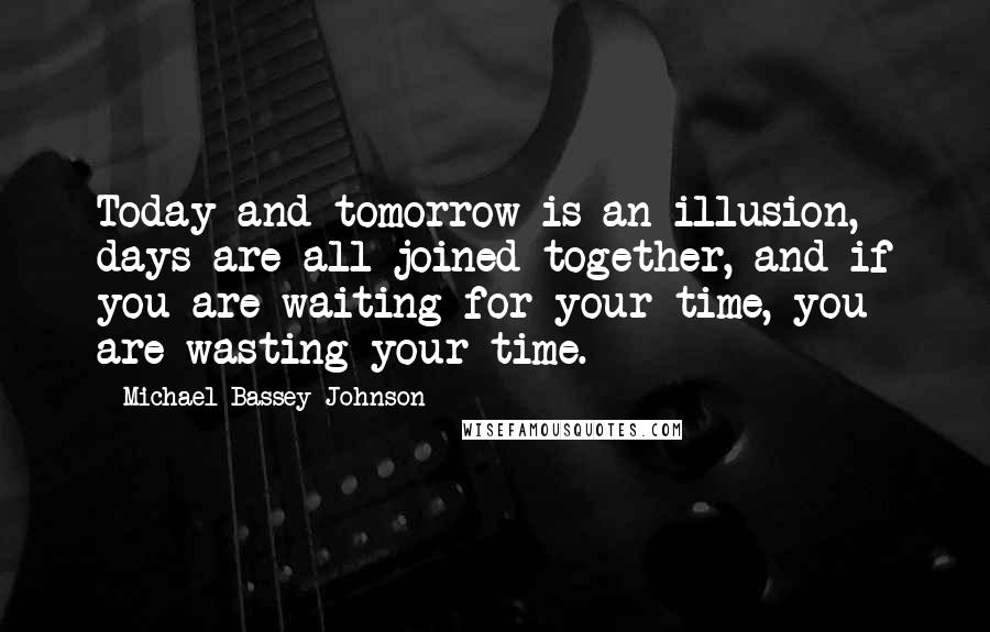 Michael Bassey Johnson Quotes: Today and tomorrow is an illusion, days are all joined together, and if you are waiting for your time, you are wasting your time.