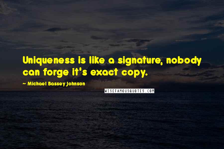 Michael Bassey Johnson Quotes: Uniqueness is like a signature, nobody can forge it's exact copy.