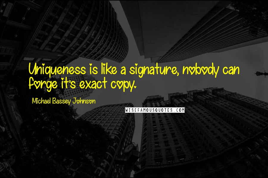 Michael Bassey Johnson Quotes: Uniqueness is like a signature, nobody can forge it's exact copy.