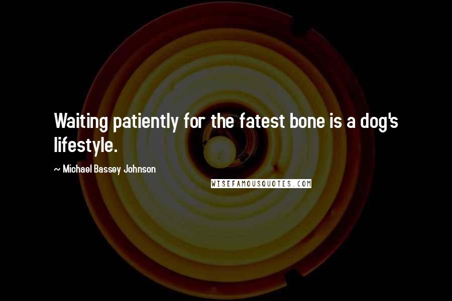 Michael Bassey Johnson Quotes: Waiting patiently for the fatest bone is a dog's lifestyle.