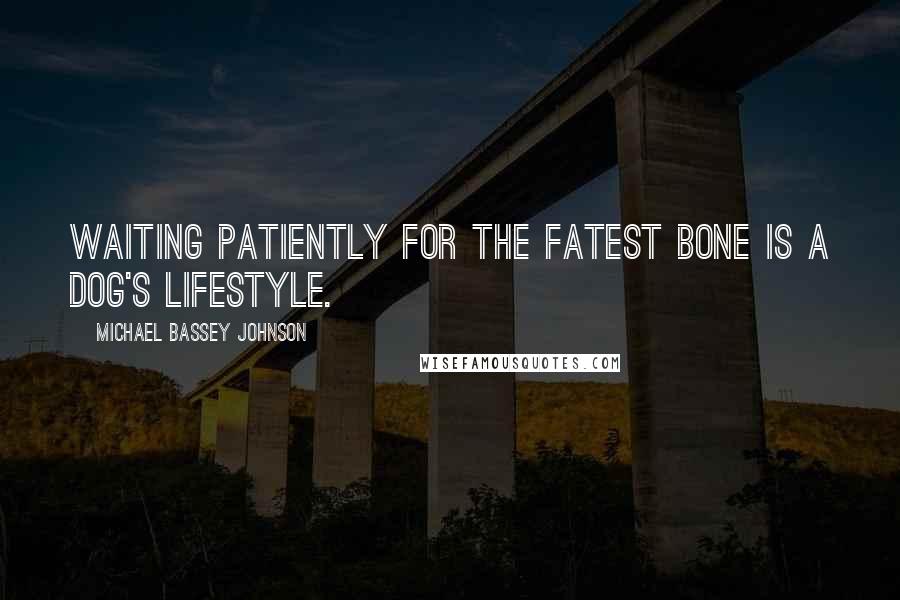 Michael Bassey Johnson Quotes: Waiting patiently for the fatest bone is a dog's lifestyle.