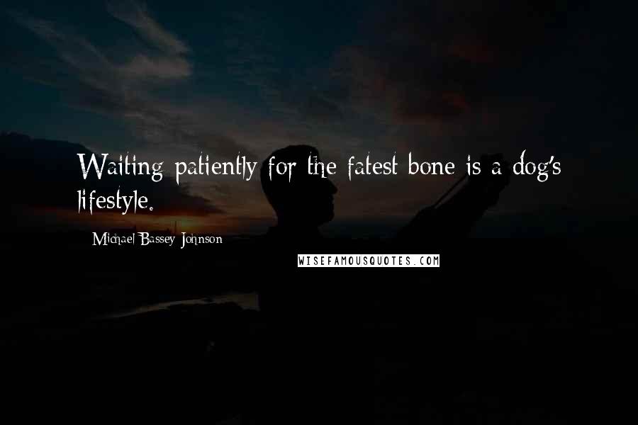 Michael Bassey Johnson Quotes: Waiting patiently for the fatest bone is a dog's lifestyle.