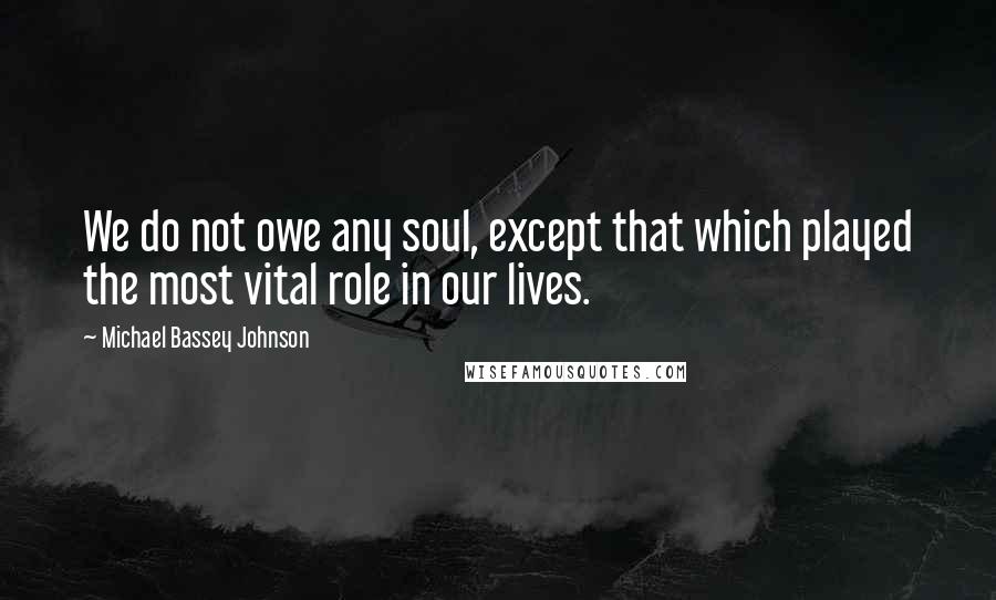 Michael Bassey Johnson Quotes: We do not owe any soul, except that which played the most vital role in our lives.