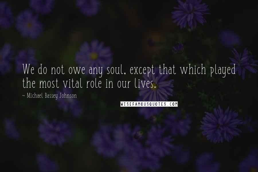 Michael Bassey Johnson Quotes: We do not owe any soul, except that which played the most vital role in our lives.