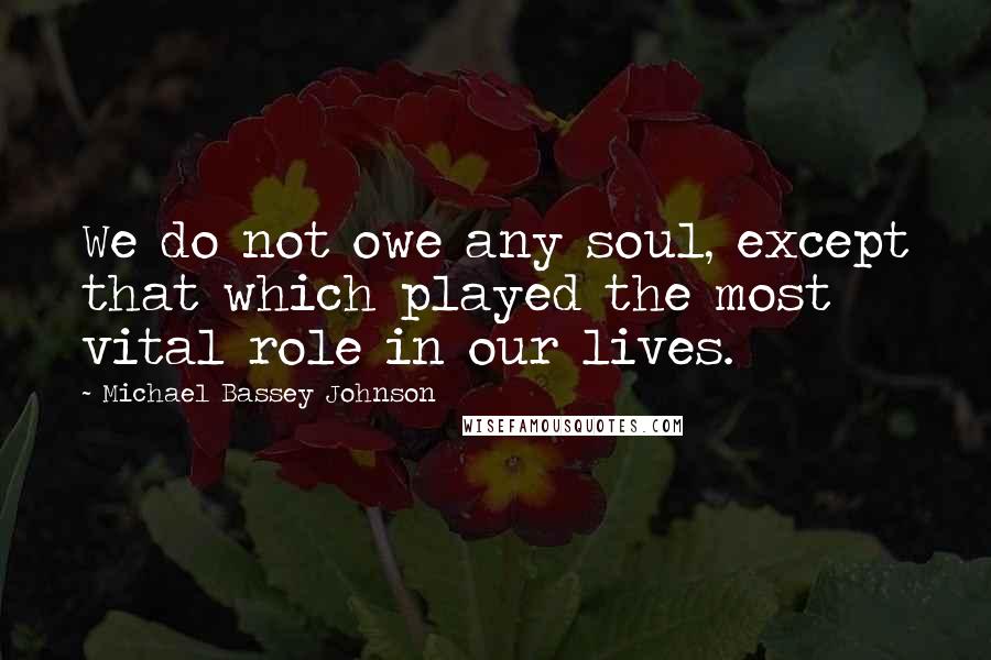 Michael Bassey Johnson Quotes: We do not owe any soul, except that which played the most vital role in our lives.