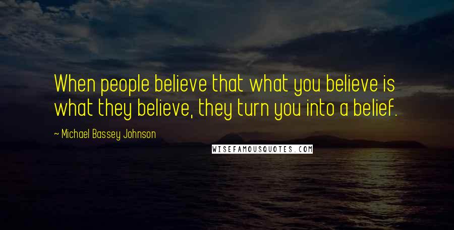 Michael Bassey Johnson Quotes: When people believe that what you believe is what they believe, they turn you into a belief.