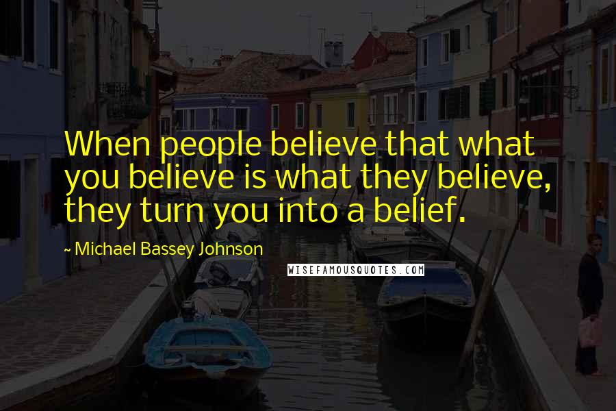 Michael Bassey Johnson Quotes: When people believe that what you believe is what they believe, they turn you into a belief.