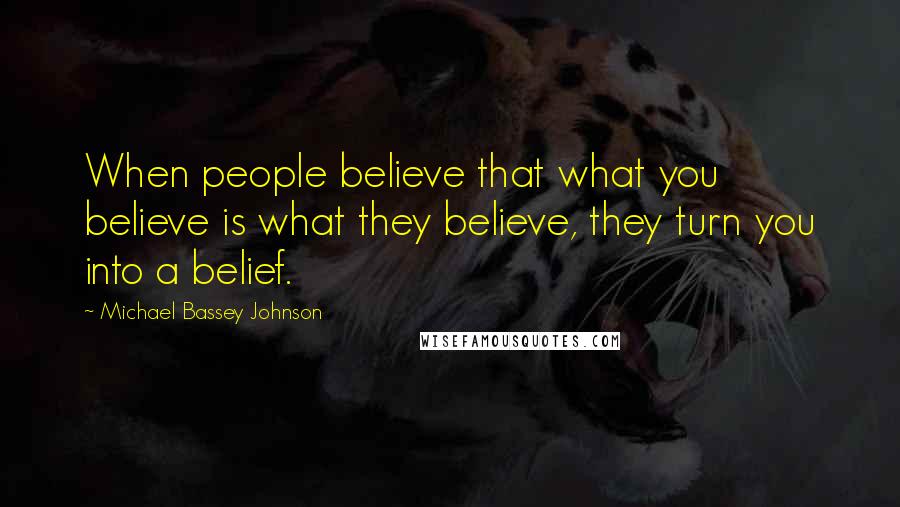 Michael Bassey Johnson Quotes: When people believe that what you believe is what they believe, they turn you into a belief.