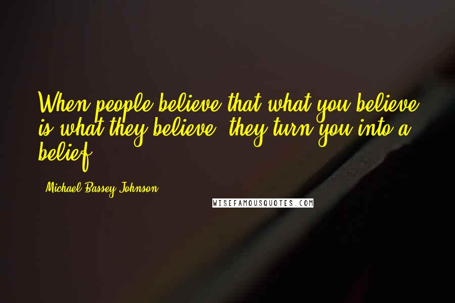 Michael Bassey Johnson Quotes: When people believe that what you believe is what they believe, they turn you into a belief.