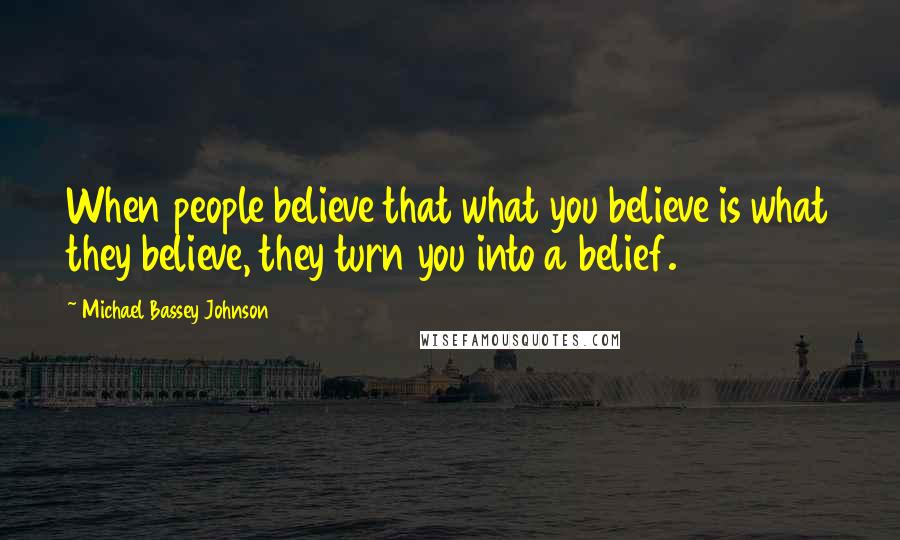 Michael Bassey Johnson Quotes: When people believe that what you believe is what they believe, they turn you into a belief.