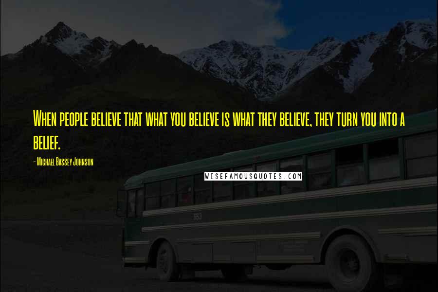 Michael Bassey Johnson Quotes: When people believe that what you believe is what they believe, they turn you into a belief.