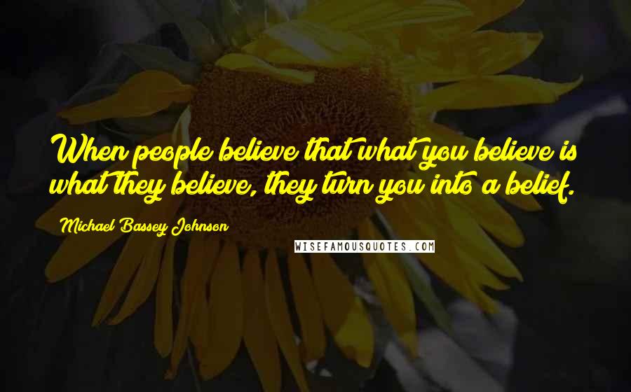 Michael Bassey Johnson Quotes: When people believe that what you believe is what they believe, they turn you into a belief.