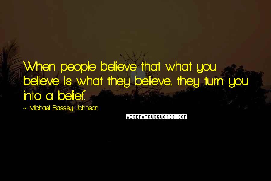 Michael Bassey Johnson Quotes: When people believe that what you believe is what they believe, they turn you into a belief.