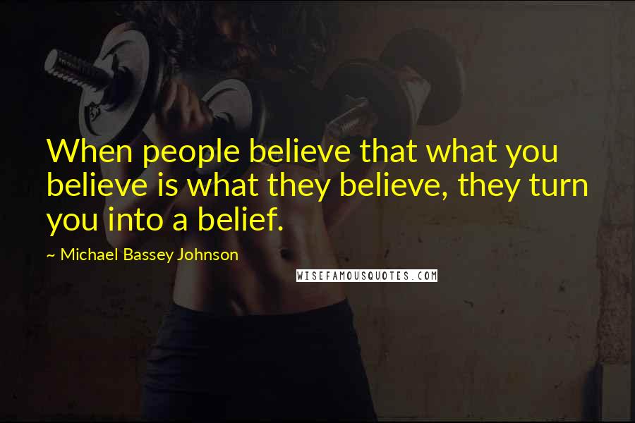 Michael Bassey Johnson Quotes: When people believe that what you believe is what they believe, they turn you into a belief.