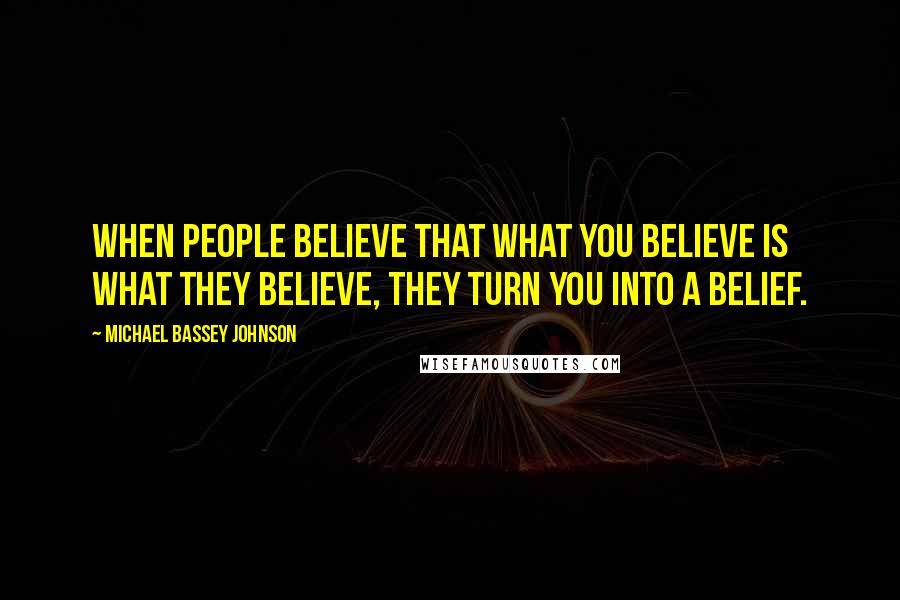 Michael Bassey Johnson Quotes: When people believe that what you believe is what they believe, they turn you into a belief.