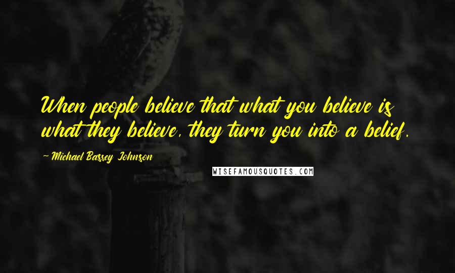 Michael Bassey Johnson Quotes: When people believe that what you believe is what they believe, they turn you into a belief.